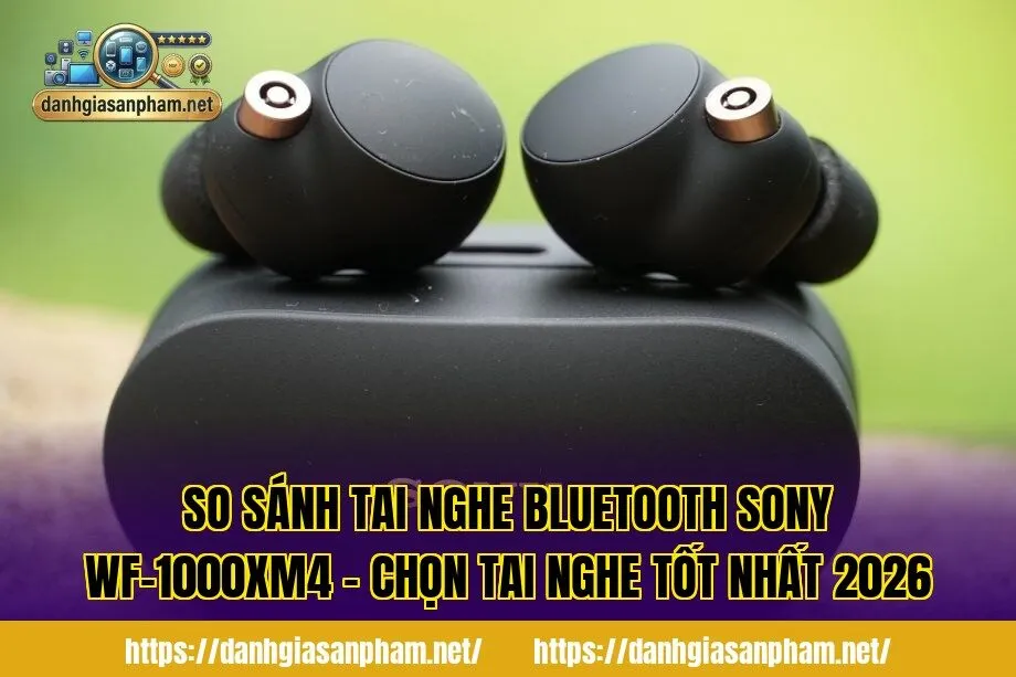 So sánh tai nghe Bluetooth Sony WF-1000XM4 – Chọn tai nghe tốt nhất 2026