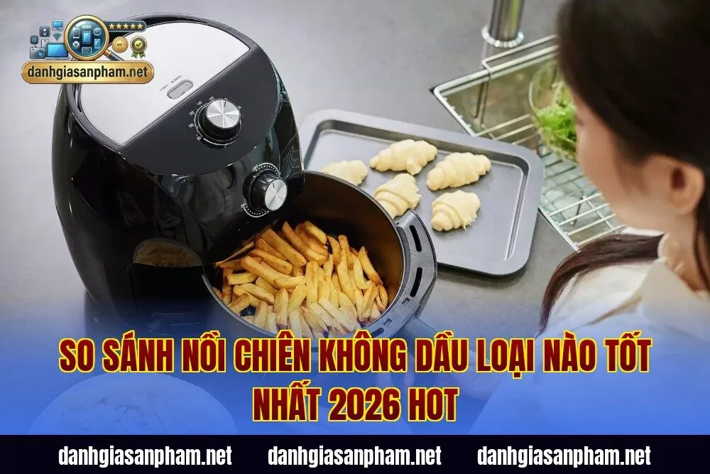 So Sánh Nồi Chiên Không Dầu Loại Nào Tốt Nhất 2026 Hot