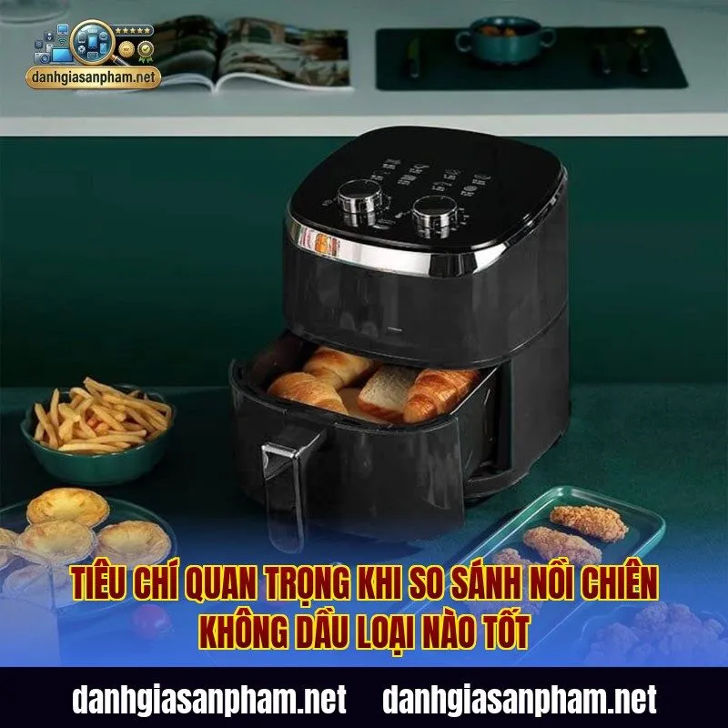 Tiêu chí quan trọng khi so sánh nồi chiên không dầu loại nào tốt