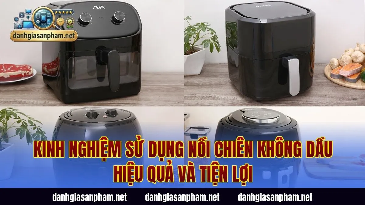 Kinh nghiệm sử dụng nồi chiên không dầu hiệu quả và tiện lợi