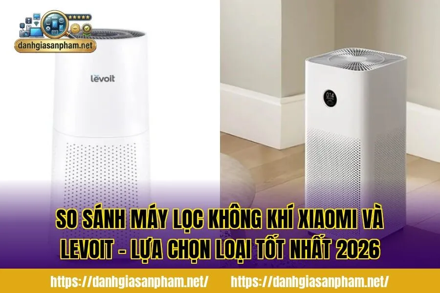 So sánh máy lọc không khí Xiaomi và Levoit – Lựa chọn loại tốt nhất 2026
