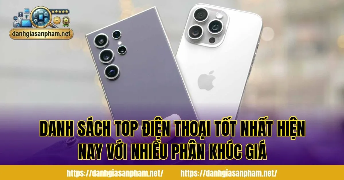 Danh sách top điện thoại tốt nhất hiện nay với nhiều phân khúc giá