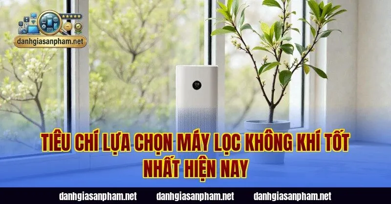 Tiêu chí lựa chọn máy lọc không khí tốt nhất hiện nay