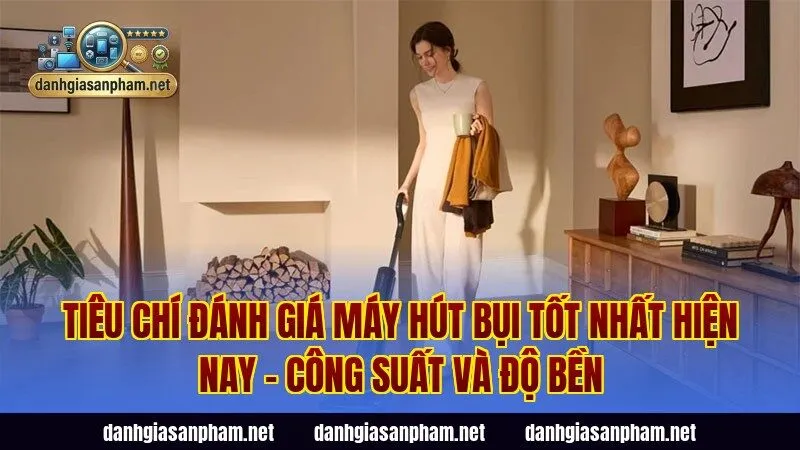 Tiêu chí đánh giá máy hút bụi tốt nhất hiện nay – công suất và độ bền