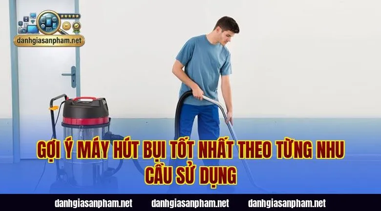 Gợi ý máy hút bụi tốt nhất theo từng nhu cầu sử dụng