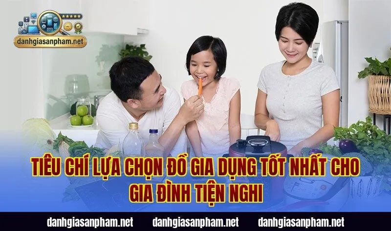 Tiêu chí lựa chọn đồ gia dụng tốt nhất cho gia đình tiện nghi