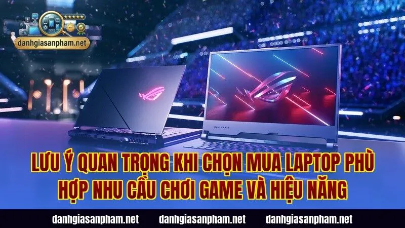 Lưu ý quan trọng khi chọn mua laptop phù hợp nhu cầu chơi game và hiệu năng