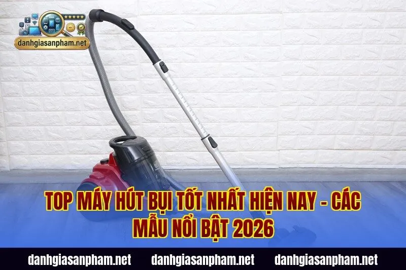 Top máy hút bụi tốt nhất hiện nay – các mẫu nổi bật 2026