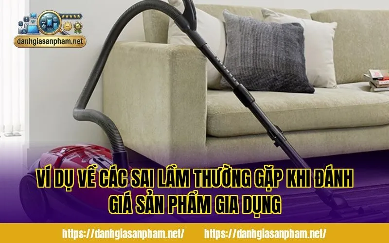 Ví dụ về các sai lầm thường gặp khi đánh giá sản phẩm gia dụng