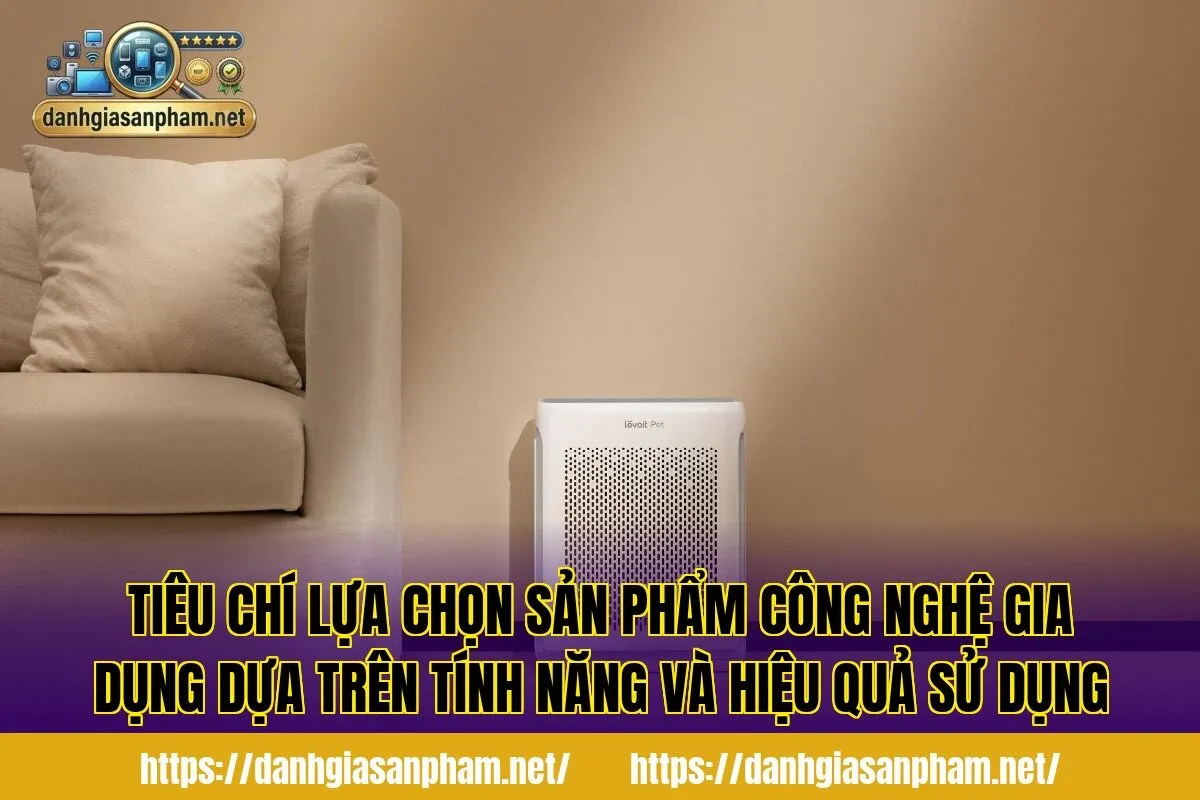 Tiêu chí lựa chọn sản phẩm công nghệ gia dụng dựa trên tính năng và hiệu quả sử dụng