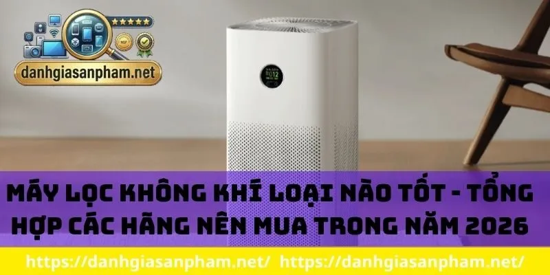Máy lọc không khí loại nào tốt - Tổng hợp các hãng nên mua trong năm 2026