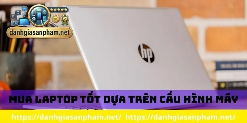 Mua laptop nào tốt dựa trên cấu hình máy
