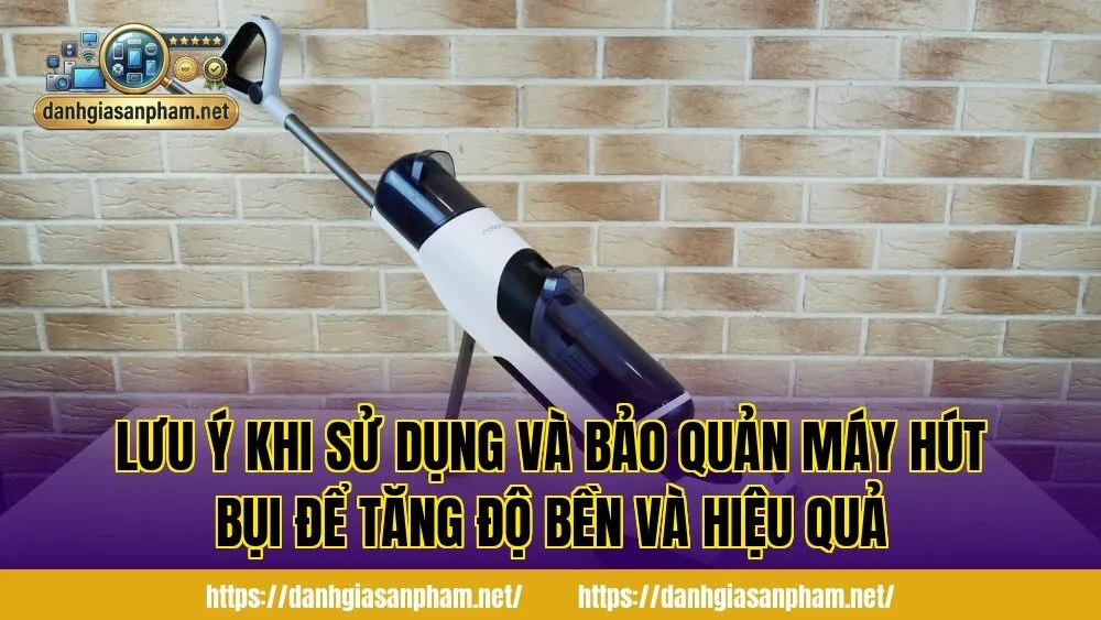Lưu ý khi sử dụng và bảo quản máy hút bụi để tăng độ bền và hiệu quả