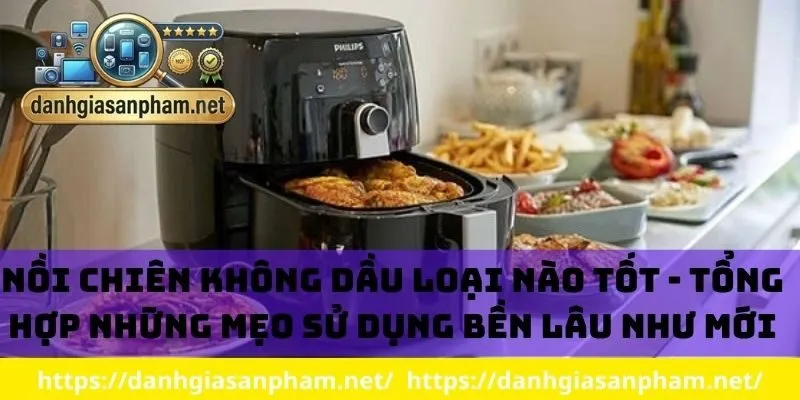 Nồi chiên không dầu loại nào tốt - Tổng hợp những mẹo sử dụng bền lâu như mới