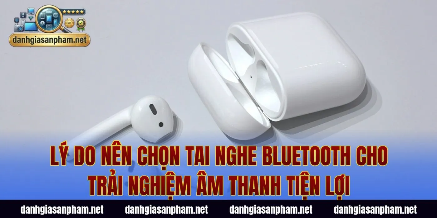Lý do nên chọn tai nghe Bluetooth cho trải nghiệm âm thanh tiện lợi