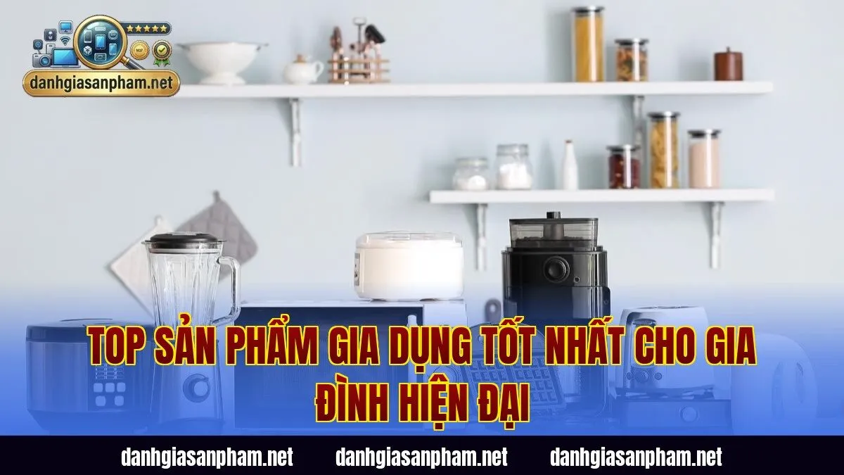 Top sản phẩm gia dụng tốt nhất cho gia đình hiện đại