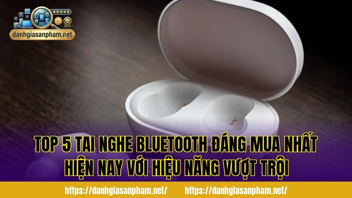 top 5 tai nghe Bluetooth đáng mua nhất hiện nay với hiệu năng vượt trội
