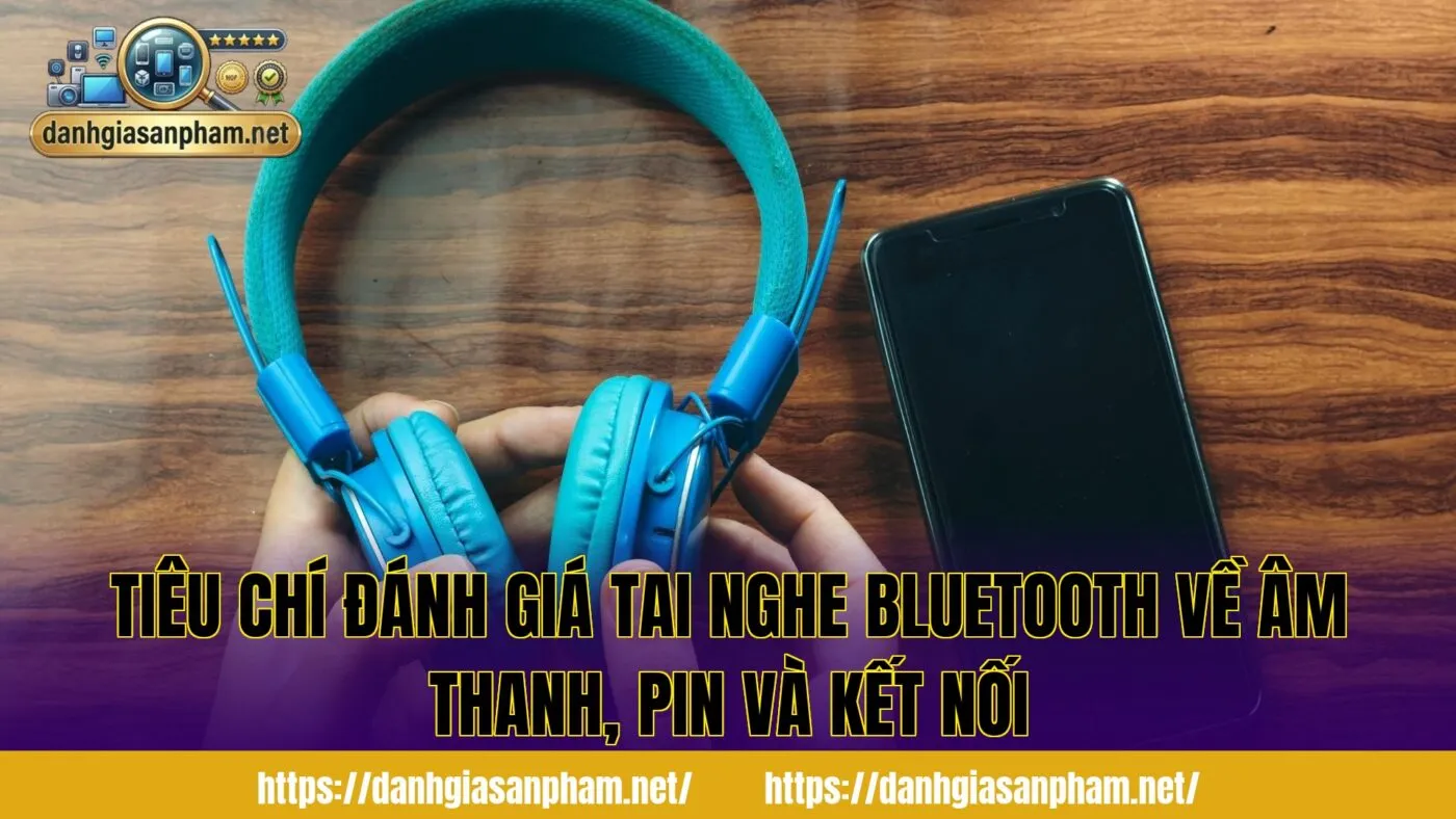 tiêu chí đánh giá tai nghe Bluetooth về âm thanh, pin và kết nối