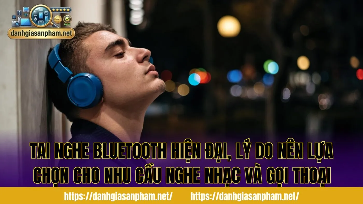 tai nghe Bluetooth hiện đại, lý do nên lựa chọn cho nhu cầu nghe nhạc và gọi thoại