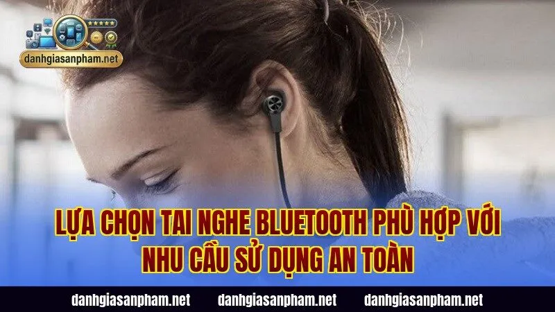Lựa chọn tai nghe Bluetooth phù hợp với nhu cầu sử dụng an toàn