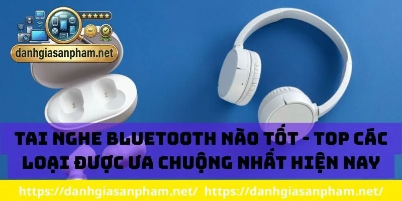Tai nghe Bluetooth nào tốt - Top các loại được ưa chuộng nhất hiện nay