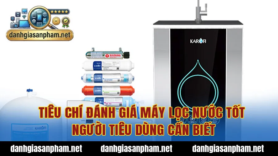 Tiêu chí đánh giá máy lọc nước tốt người tiêu dùng cần biết