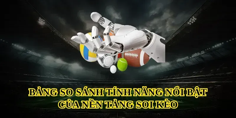 Bảng so sánh tính năng nổi bật của nền tảng soi kèo